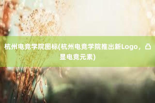 杭州电竞学院图标(杭州电竞学院推出新Logo，凸显电竞元素)