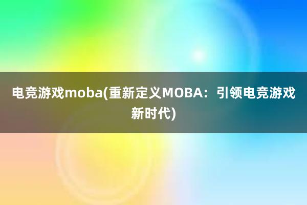 电竞游戏moba(重新定义MOBA：引领电竞游戏新时代)