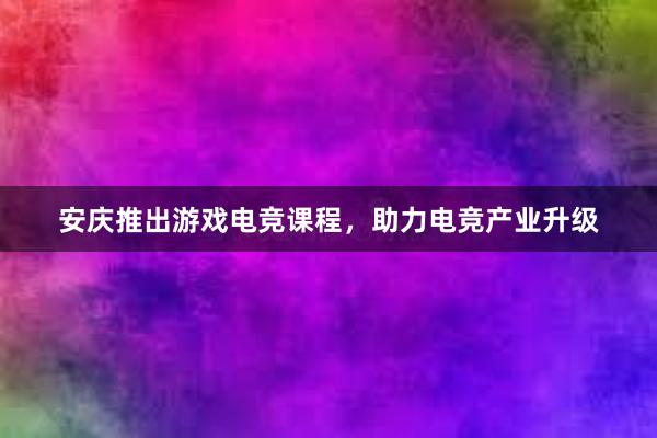 安庆推出游戏电竞课程，助力电竞产业升级