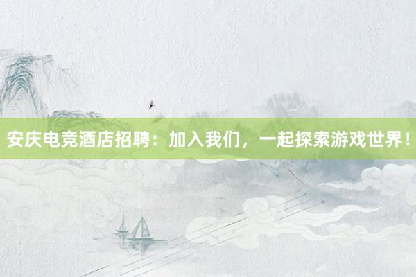 安庆电竞酒店招聘：加入我们，一起探索游戏世界！
