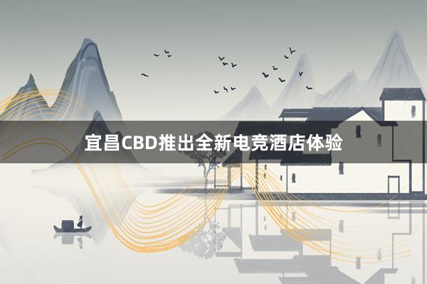 宜昌CBD推出全新电竞酒店体验