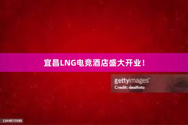 宜昌LNG电竞酒店盛大开业！